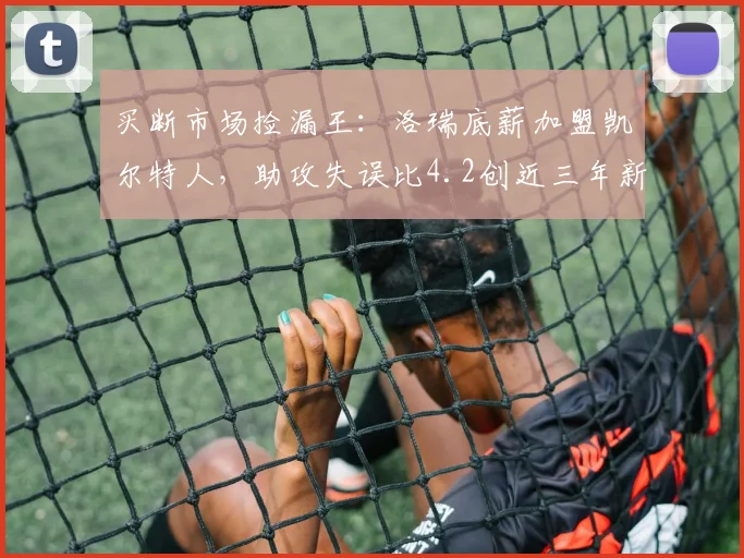 买断市场捡漏王：洛瑞底薪加盟凯尔特人，助攻失误比4.2创近三年新高