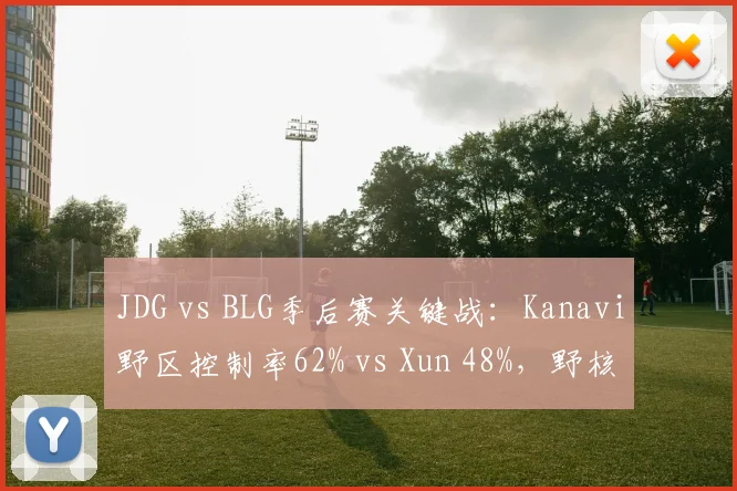 JDG vs BLG季后赛关键战：Kanavi野区控制率62% vs Xun 48%，野核版本天平倾斜