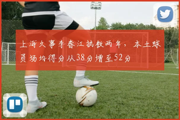 上海久事李春江执教两年，本土球员场均得分从38分增至52分