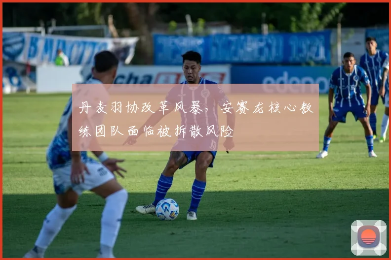 丹麦羽协改革风暴，安赛龙核心教练团队面临被拆散风险
