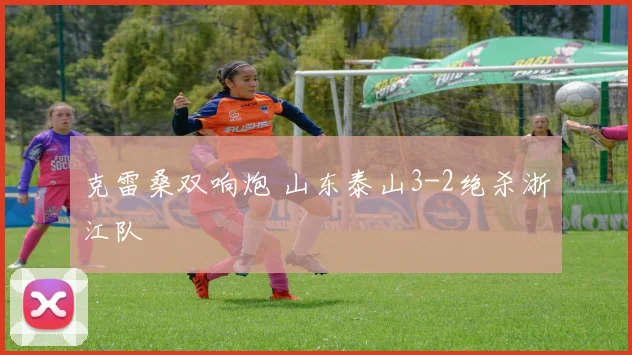 克雷桑双响炮 山东泰山3-2绝杀浙江队