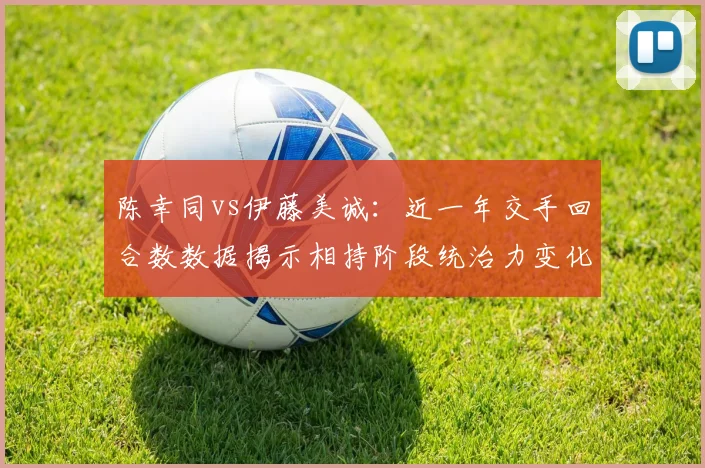 陈幸同vs伊藤美诚：近一年交手回合数数据揭示相持阶段统治力变化