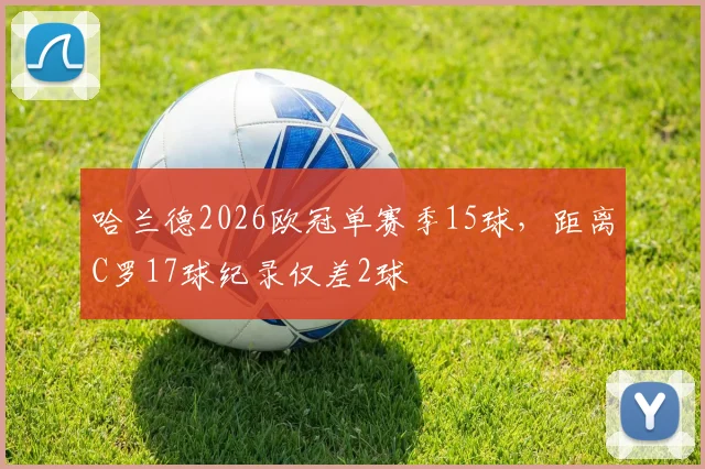 哈兰德2026欧冠单赛季15球，距离C罗17球纪录仅差2球