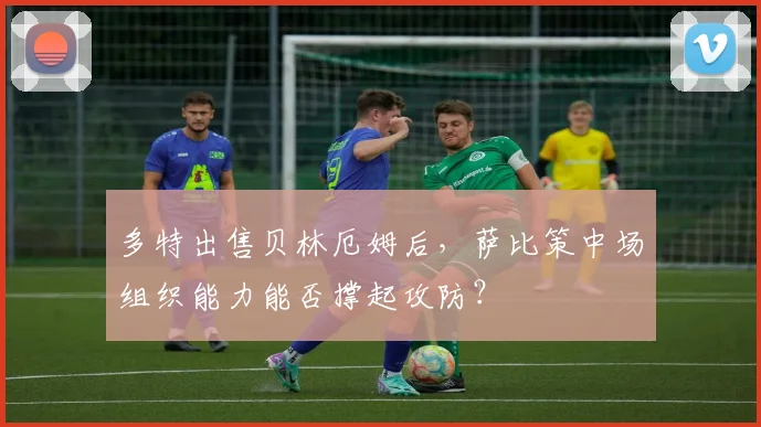 多特出售贝林厄姆后，萨比策中场组织能力能否撑起攻防？