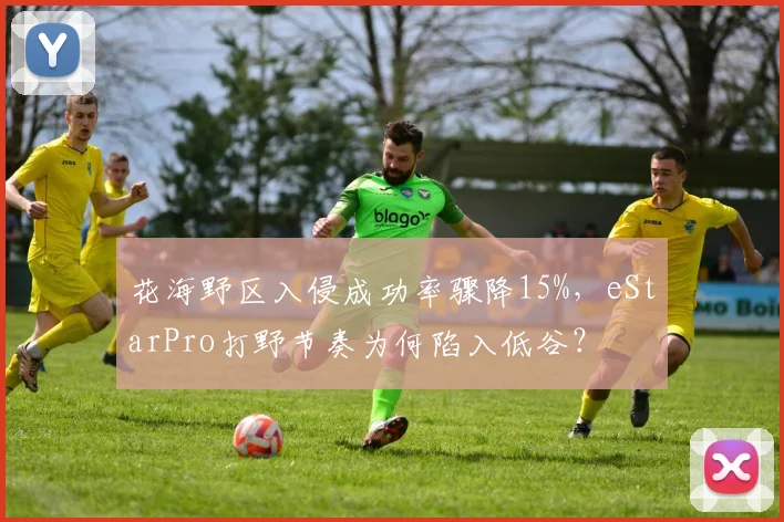 花海野区入侵成功率骤降15%，eStarPro打野节奏为何陷入低谷？