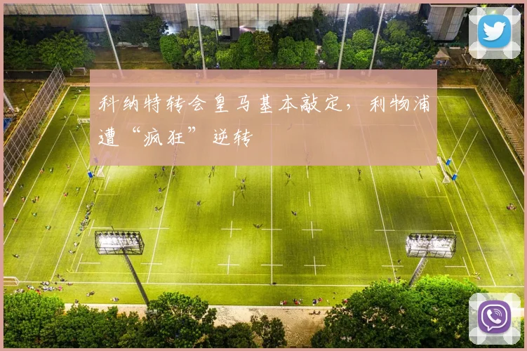科纳特转会皇马基本敲定，利物浦遭“疯狂”逆转