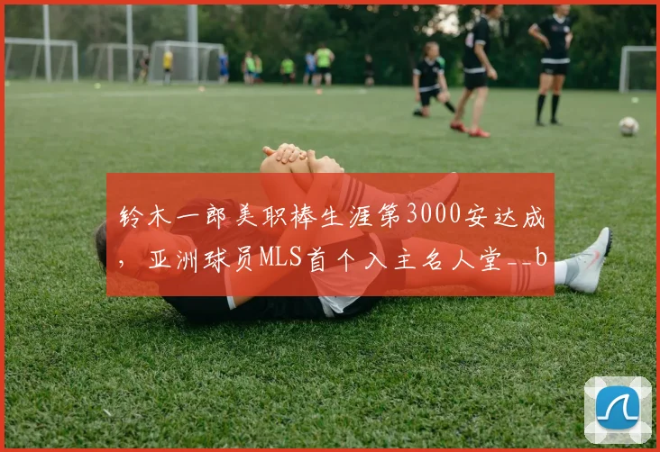 铃木一郎美职棒生涯第3000安达成，亚洲球员MLS首个入主名人堂__br_